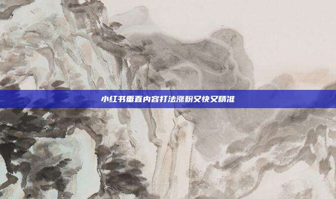 小红书垂直内容打法涨粉又快又精准