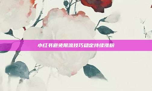 小红书避免限流技巧稳定持续涨粉