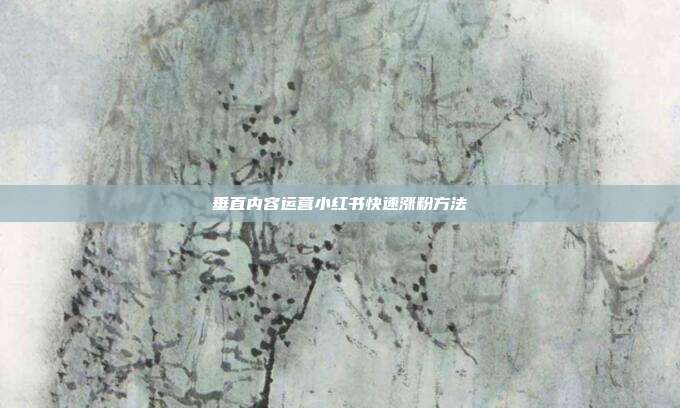 垂直内容运营小红书快速涨粉方法