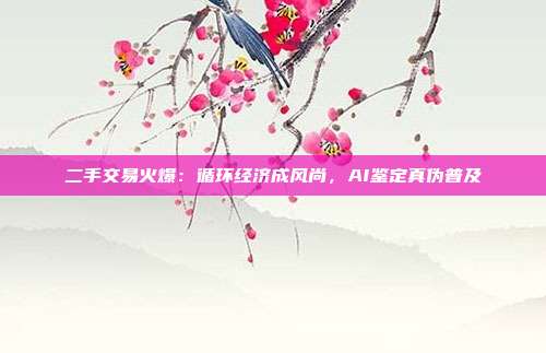 二手交易火爆：循环经济成风尚，AI鉴定真伪普及