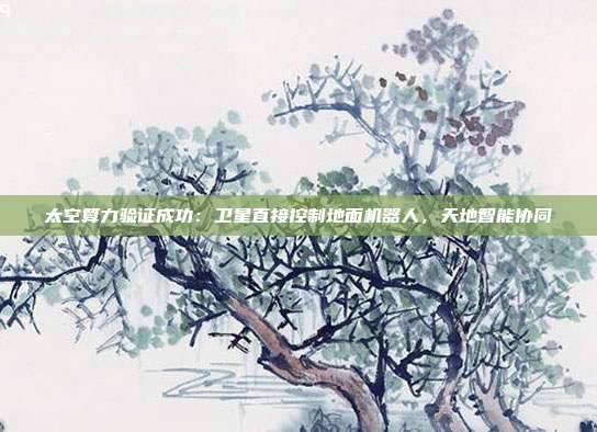 太空算力验证成功：卫星直接控制地面机器人，天地智能协同