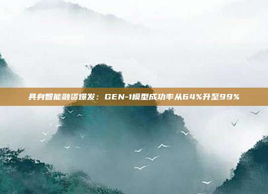 具身智能融资爆发：GEN-1模型成功率从64%升至99%