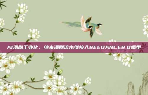 AI漫剧工业化:纳米漫剧流水线接入SEEDANCE2.0模型
