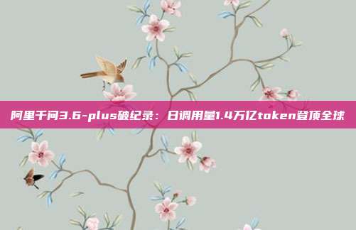 阿里千问3.6-plus破纪录：日调用量1.4万亿token登顶全球