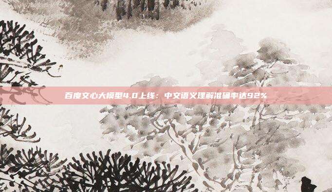 百度文心大模型4.0上线：中文语义理解准确率达92%