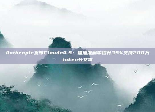 Anthropic发布Claude4.5：推理准确率提升35%支持200万token长文本