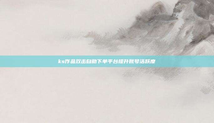ks作品双击自助下单平台提升账号活跃度