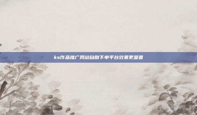 ks作品推广网站自助下单平台效果更显著