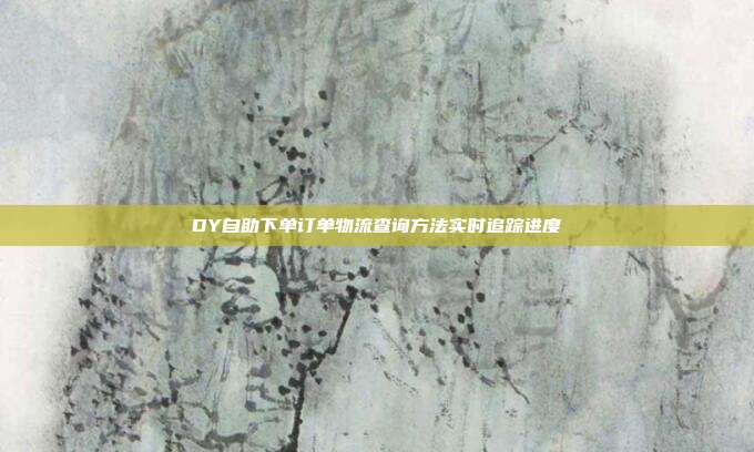 DY自助下单订单物流查询方法实时追踪进度