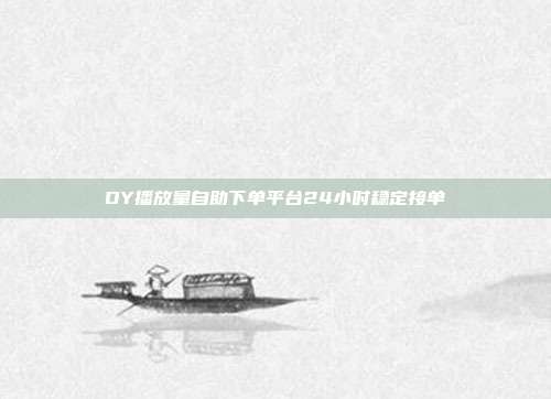 DY播放量自助下单平台24小时稳定接单