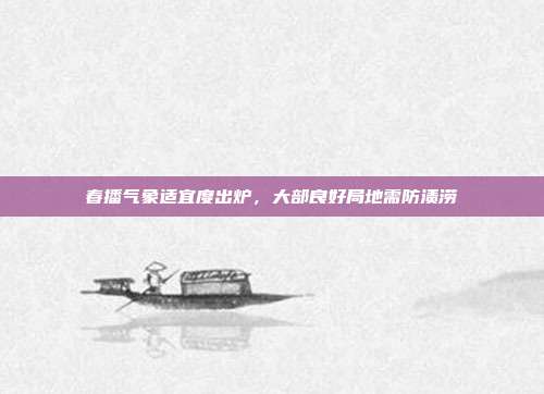 春播气象适宜度出炉，大部良好局地需防渍涝