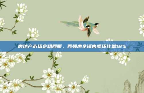房地产市场企稳回暖，百强房企销售额环比增12%