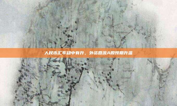 人民币汇率稳中有升，外资回流A股预期升温