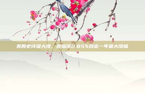 美股史诗级大涨，道指涨2.85%创近一年最大涨幅
