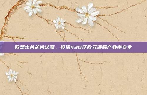 欧盟出台芯片法案，投资430亿欧元保障产业链安全