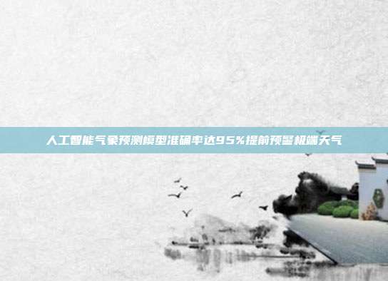 人工智能气象预测模型准确率达95%提前预警极端天气