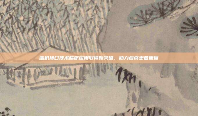 脑机接口技术临床应用取得新突破，助力瘫痪患者康复