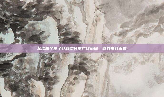 全球首个量子计算芯片量产线落地，算力提升百倍