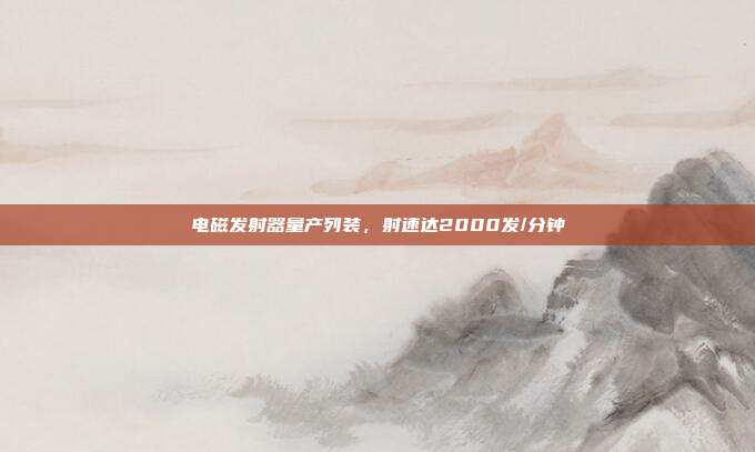 电磁发射器量产列装，射速达2000发/分钟