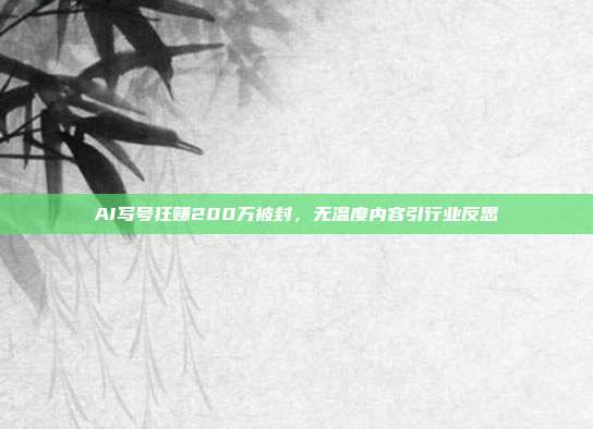 AI写号狂赚200万被封，无温度内容引行业反思
