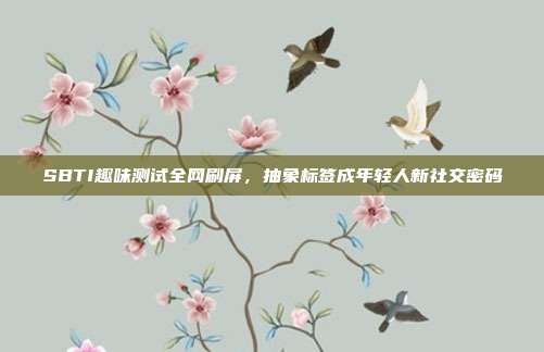 SBTI趣味测试全网刷屏，抽象标签成年轻人新社交密码