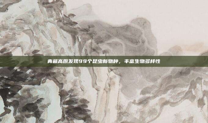 青藏高原发现99个昆虫新物种，丰富生物多样性