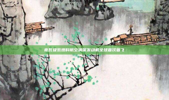 兆瓦级氢燃料航空涡桨发动机全球首次首飞