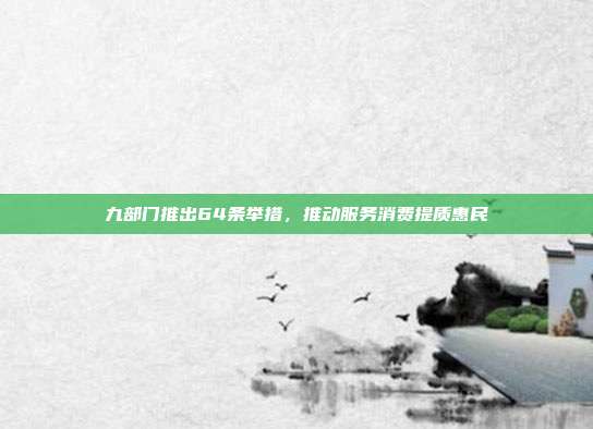 九部门推出64条举措，推动服务消费提质惠民