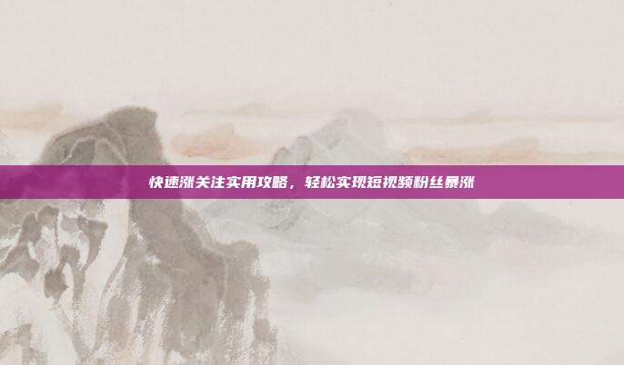 快速涨关注实用攻略，轻松实现短视频粉丝暴涨