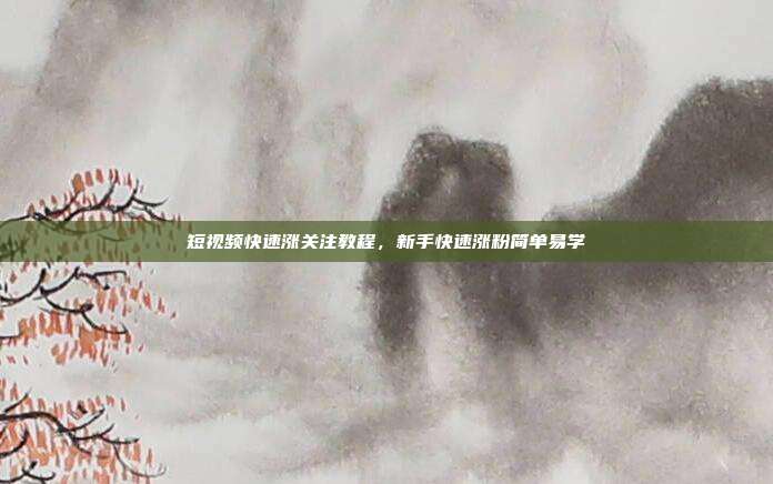 短视频快速涨关注教程，新手快速涨粉简单易学