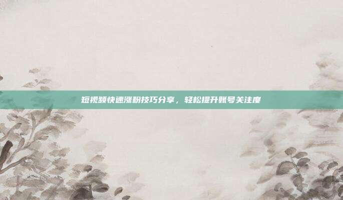 短视频快速涨粉技巧分享，轻松提升账号关注度