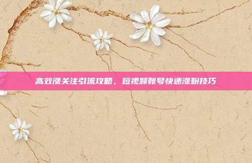 高效涨关注引流攻略，短视频账号快速涨粉技巧