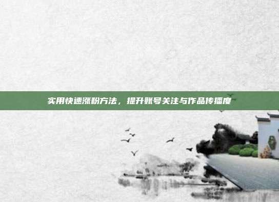实用快速涨粉方法，提升账号关注与作品传播度