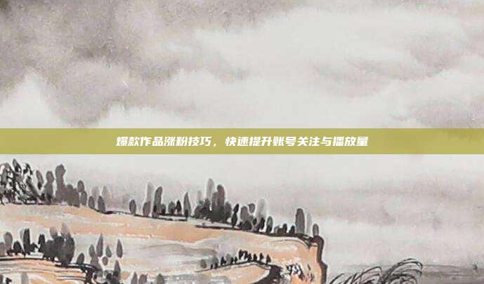 爆款作品涨粉技巧，快速提升账号关注与播放量