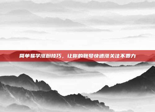 简单易学涨粉技巧，让你的账号快速涨关注不费力