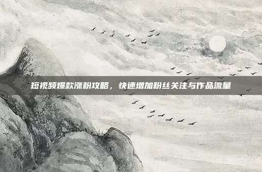 短视频爆款涨粉攻略，快速增加粉丝关注与作品流量