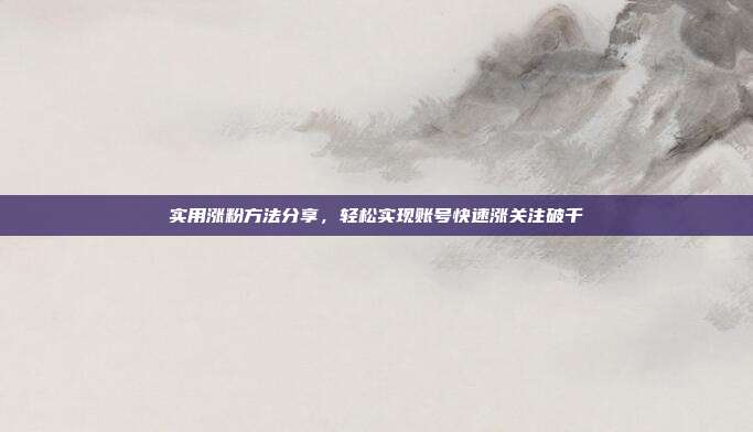 实用涨粉方法分享，轻松实现账号快速涨关注破千