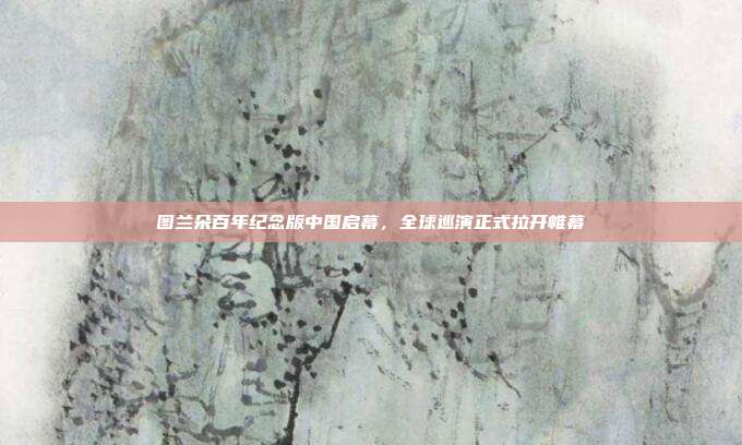 图兰朵百年纪念版中国启幕，全球巡演正式拉开帷幕