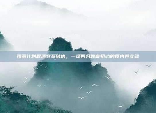 强基计划取消竞赛破格，一场回归教育初心的反内卷实验