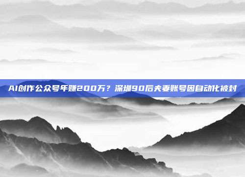 AI创作公众号年赚200万？深圳90后夫妻账号因自动化被封