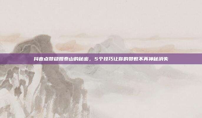 抖音点赞稳如泰山的秘密，5个技巧让你的赞数不再神秘消失