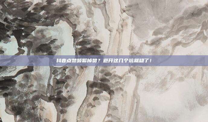 抖音点赞频繁掉赞？避开这几个坑就稳了！