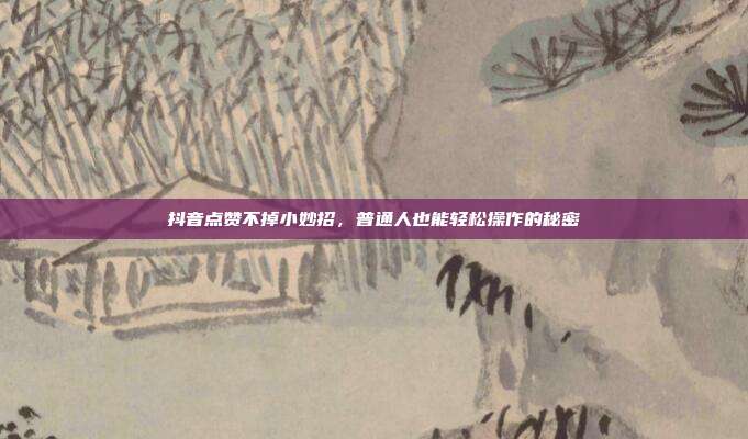 抖音点赞不掉小妙招，普通人也能轻松操作的秘密