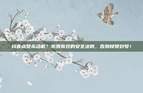 抖音点赞永动机？亲测有效的安全法则，告别掉赞封号！