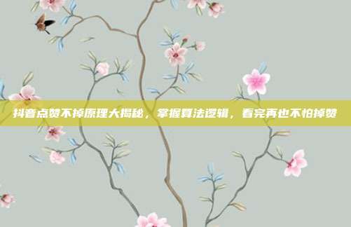 抖音点赞不掉原理大揭秘，掌握算法逻辑，看完再也不怕掉赞