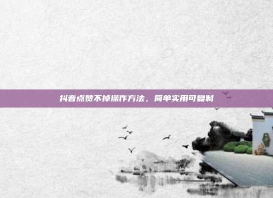 抖音点赞不掉操作方法，简单实用可复制