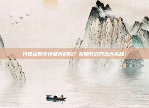 抖音点赞不掉是真的吗？实测有效方法大揭秘！