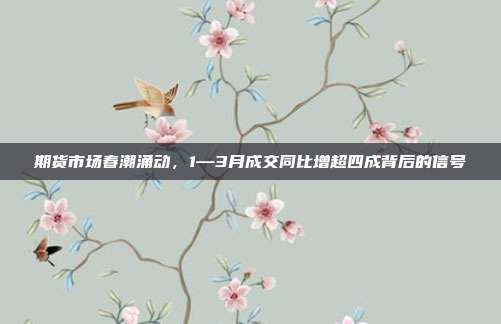 期货市场春潮涌动，1—3月成交同比增超四成背后的信号