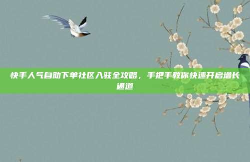 快手人气自助下单社区入驻全攻略，手把手教你快速开启增长通道