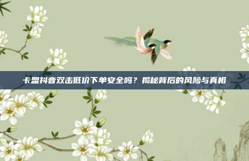卡盟抖音双击低价下单安全吗？揭秘背后的风险与真相